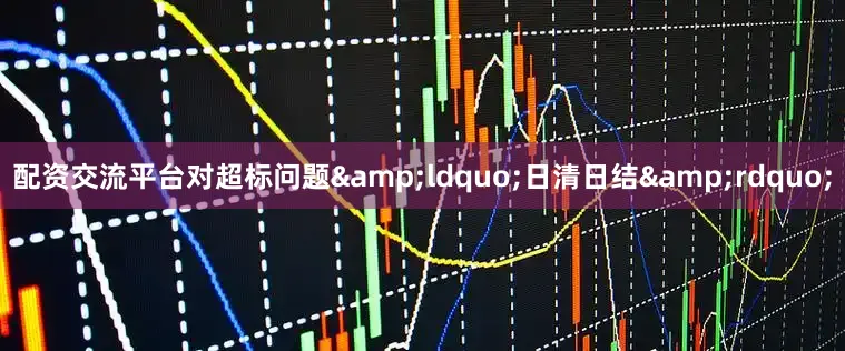 配资交流平台对超标问题&ldquo;日清日结&rdquo;