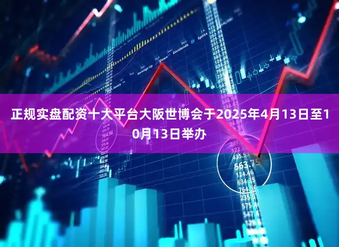 正规实盘配资十大平台大阪世博会于2025年4月13日至10月13日举办