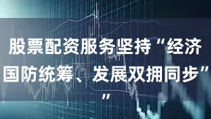 股票配资服务坚持“经济国防统筹、发展双拥同步”