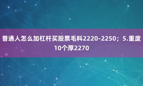 普通人怎么加杠杆买股票毛料2220-2250；5.重废10个厚2270