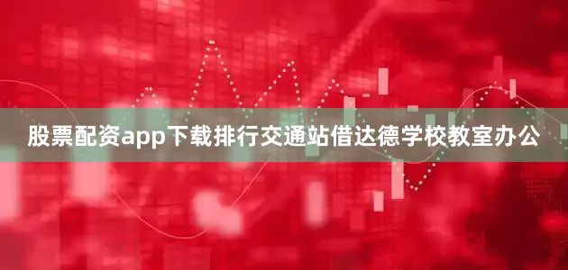 股票配资app下载排行交通站借达德学校教室办公