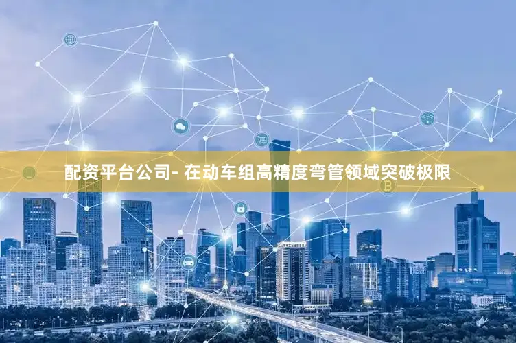 配资平台公司- 在动车组高精度弯管领域突破极限