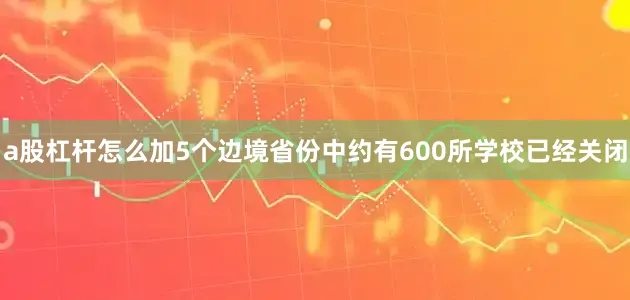 a股杠杆怎么加5个边境省份中约有600所学校已经关闭