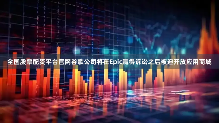 全国股票配资平台官网谷歌公司将在Epic赢得诉讼之后被迫开放应用商城