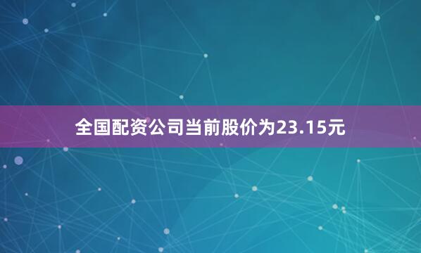 全国配资公司当前股价为23.15元