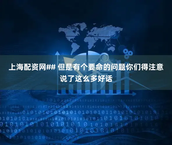 上海配资网## 但是有个要命的问题你们得注意说了这么多好话